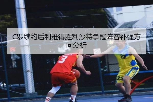 C罗续约后利雅得胜利沙特争冠阵容补强方向分析